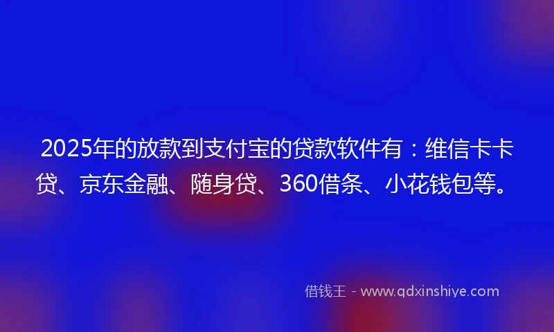 2025年的放款到支付宝的贷款软件有：维信卡卡贷、京东金融、随身贷、360借条、小花钱包等。