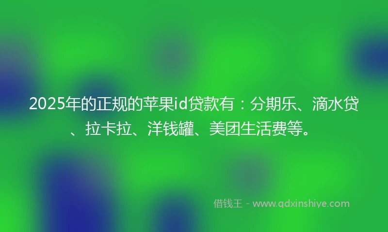 2025年的正规的苹果id贷款有：分期乐、滴水贷、拉卡拉、洋钱罐、美团生活费等。