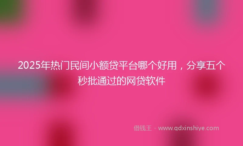 2025年热门民间小额贷平台哪个好用，分享五个秒批通过的网贷软件