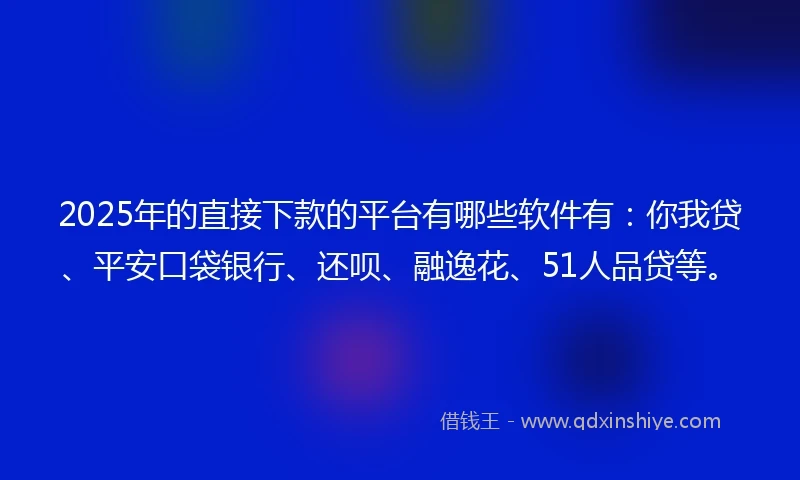 2025年的直接下款的平台有哪些软件有：你我贷、平安口袋银行、还呗、融逸花、51人品贷等。