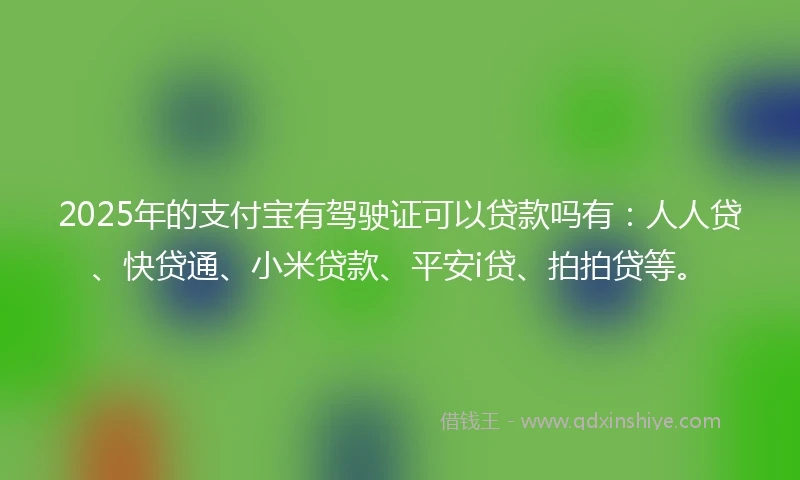 2025年的支付宝有驾驶证可以贷款吗有：人人贷、快贷通、小米贷款、平安i贷、拍拍贷等。
