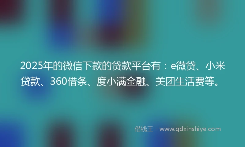 2025年的微信下款的贷款平台有：e微贷、小米贷款、360借条、度小满金融、美团生活费等。