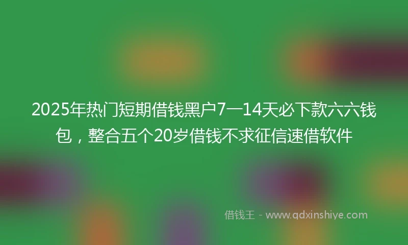 2025年热门短期借钱黑户7一14天必下款六六钱包，整合五个20岁借钱不求征信速借软件