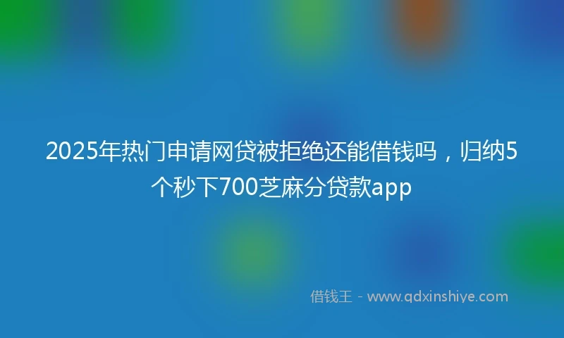 2025年热门申请网贷被拒绝还能借钱吗，归纳5个秒下700芝麻分贷款app