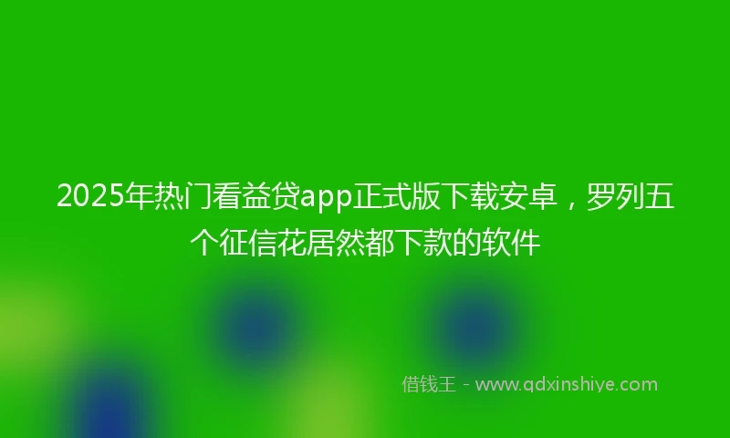 2025年热门看益贷app正式版下载安卓，罗列五个征信花居然都下款的软件