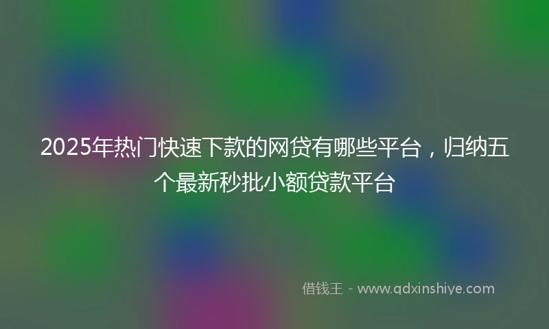 2025年热门快速下款的网贷有哪些平台，归纳五个最新秒批小额贷款平台
