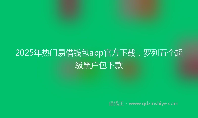 2025年热门易借钱包app官方下载，罗列五个超级黑户包下款