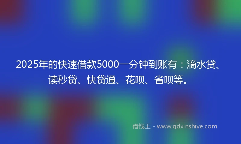 2025年的快速借款5000一分钟到账有：滴水贷、读秒贷、快贷通、花呗、省呗等。