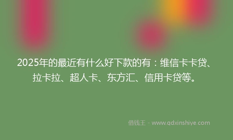 2025年的最近有什么好下款的有：维信卡卡贷、拉卡拉、超人卡、东方汇、信用卡贷等。