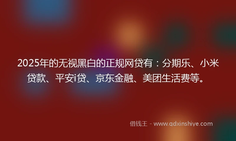 2025年的无视黑白的正规网贷有：分期乐、小米贷款、平安i贷、京东金融、美团生活费等。