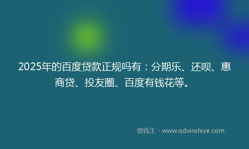 2025年的百度贷款正规吗有：分期乐、还呗、惠商贷、投友圈、百度有钱花等。