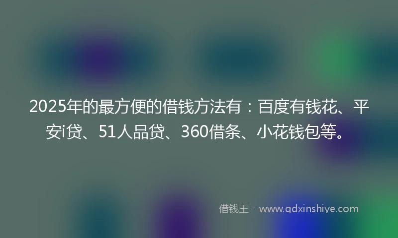 2025年的最方便的借钱方法有：百度有钱花、平安i贷、51人品贷、360借条、小花钱包等。