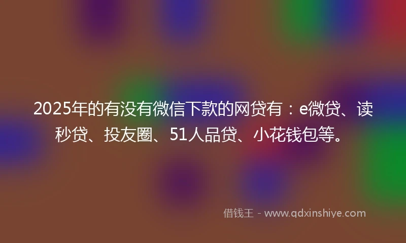 2025年的有没有微信下款的网贷有：e微贷、读秒贷、投友圈、51人品贷、小花钱包等。