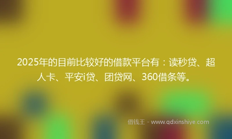 2025年的目前比较好的借款平台有：读秒贷、超人卡、平安i贷、团贷网、360借条等。