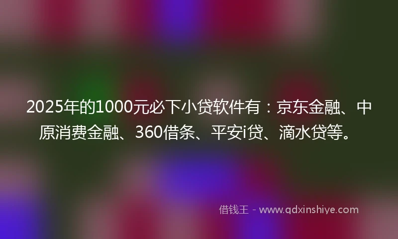 2025年的1000元必下小贷软件有：京东金融、中原消费金融、360借条、平安i贷、滴水贷等。