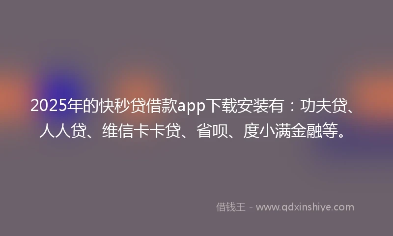 2025年的快秒贷借款app下载安装有：功夫贷、人人贷、维信卡卡贷、省呗、度小满金融等。
