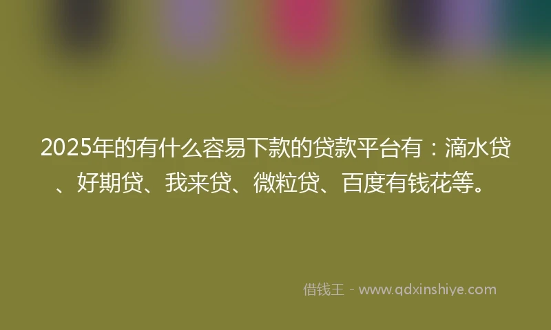 2025年的有什么容易下款的贷款平台有：滴水贷、好期贷、我来贷、微粒贷、百度有钱花等。
