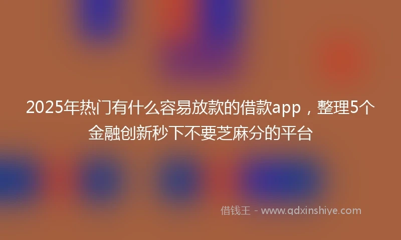 2025年热门有什么容易放款的借款app，整理5个金融创新秒下不要芝麻分的平台