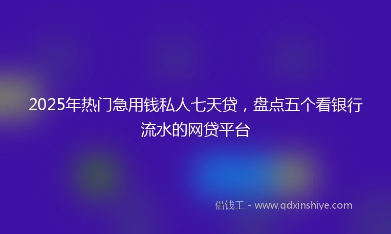 2025年热门急用钱私人七天贷，盘点五个看银行流水的网贷平台