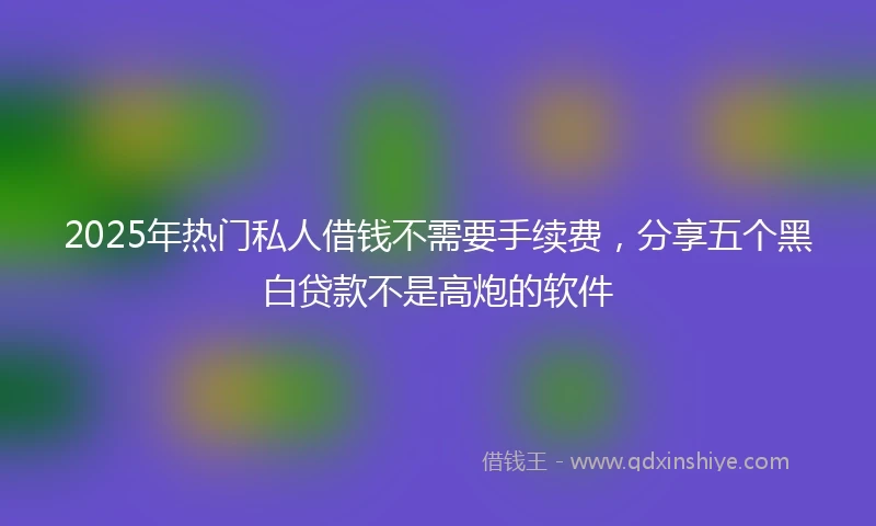 2025年热门私人借钱不需要手续费，分享五个黑白贷款不是高炮的软件