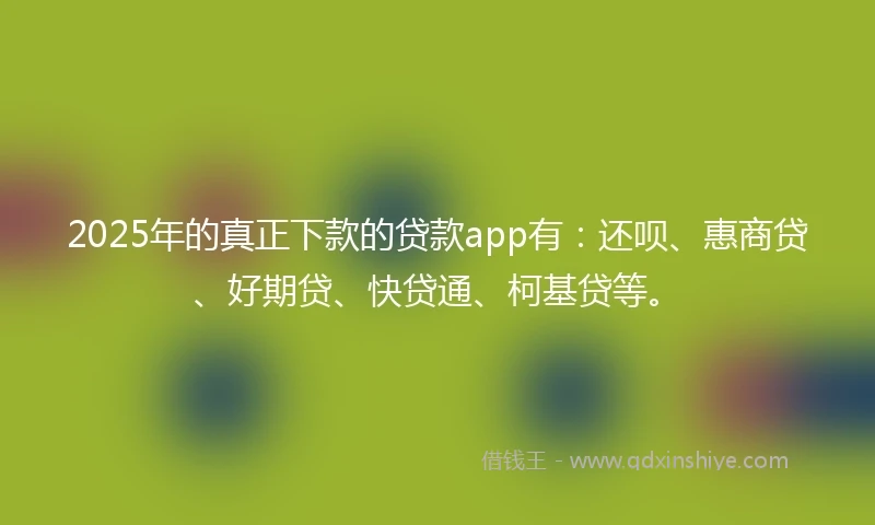 2025年的真正下款的贷款app有：还呗、惠商贷、好期贷、快贷通、柯基贷等。