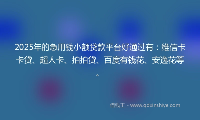 2025年的急用钱小额贷款平台好通过有：维信卡卡贷、超人卡、拍拍贷、百度有钱花、安逸花等。