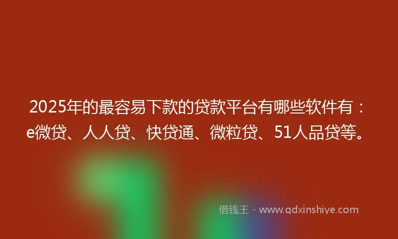 2025年的最容易下款的贷款平台有哪些软件有：e微贷、人人贷、快贷通、微粒贷、51人品贷等。