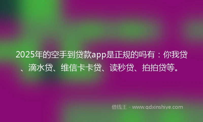 2025年的空手到贷款app是正规的吗有：你我贷、滴水贷、维信卡卡贷、读秒贷、拍拍贷等。