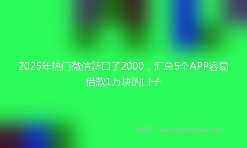 2025年热门微信新口子2000，汇总5个APP容易借款1万块的口子