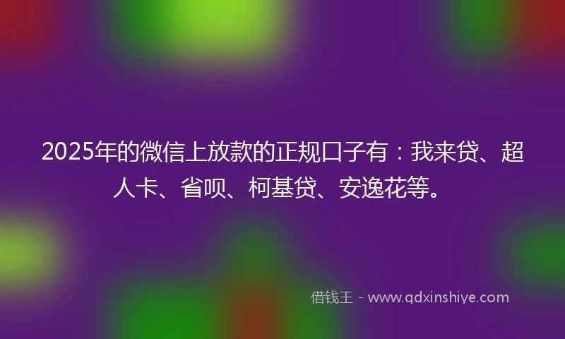 2025年的微信上放款的正规口子有：我来贷、超人卡、省呗、柯基贷、安逸花等。