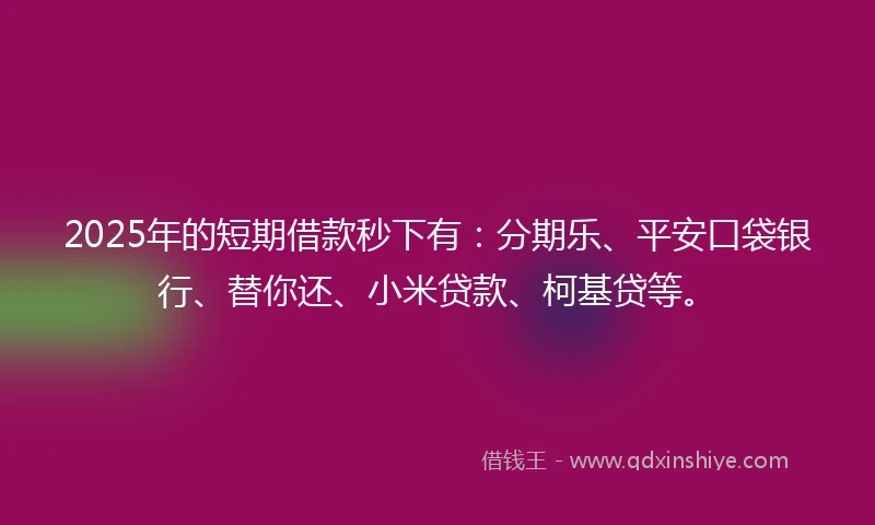 2025年的短期借款秒下有：分期乐、平安口袋银行、替你还、小米贷款、柯基贷等。