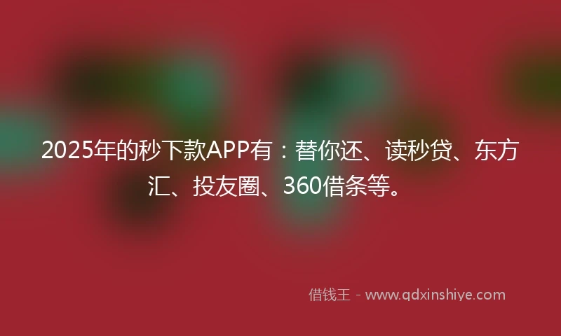 2025年的秒下款APP有：替你还、读秒贷、东方汇、投友圈、360借条等。