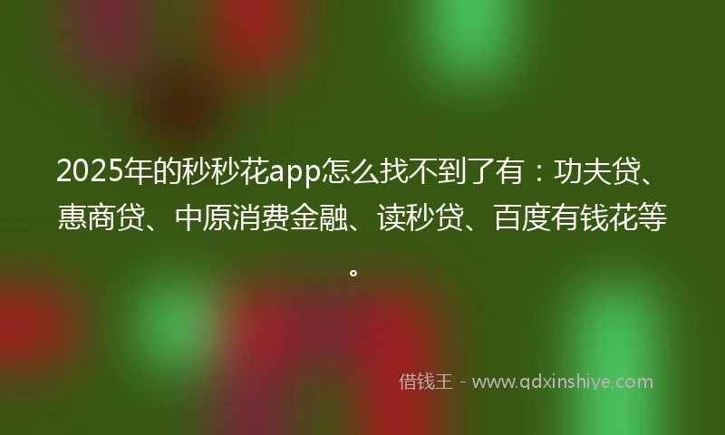 2025年的秒秒花app怎么找不到了有：功夫贷、惠商贷、中原消费金融、读秒贷、百度有钱花等。