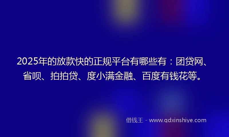 2025年的放款快的正规平台有哪些有：团贷网、省呗、拍拍贷、度小满金融、百度有钱花等。