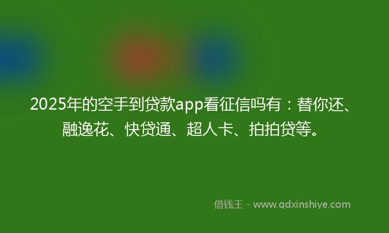 2025年的空手到贷款app看征信吗有：替你还、融逸花、快贷通、超人卡、拍拍贷等。