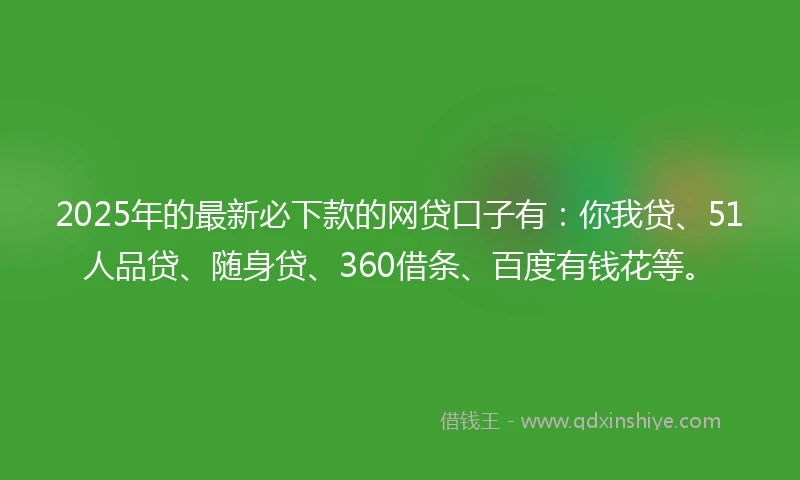 2025年的最新必下款的网贷口子有：你我贷、51人品贷、随身贷、360借条、百度有钱花等。