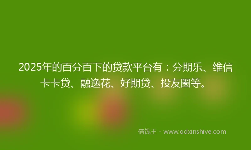 2025年的百分百下的贷款平台有：分期乐、维信卡卡贷、融逸花、好期贷、投友圈等。