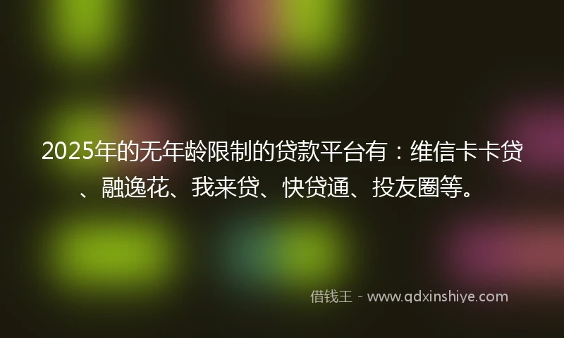 2025年的无年龄限制的贷款平台有：维信卡卡贷、融逸花、我来贷、快贷通、投友圈等。