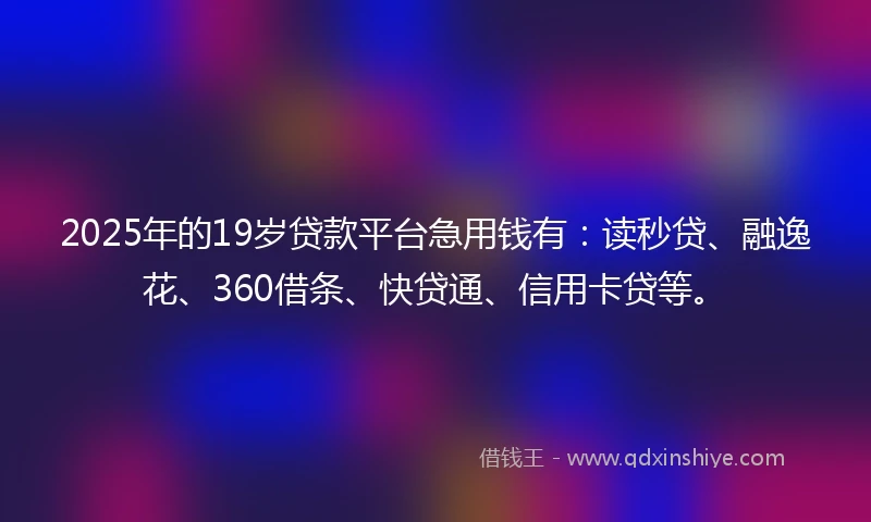 2025年的19岁贷款平台急用钱有：读秒贷、融逸花、360借条、快贷通、信用卡贷等。