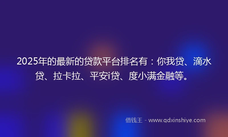 2025年的最新的贷款平台排名有：你我贷、滴水贷、拉卡拉、平安i贷、度小满金融等。