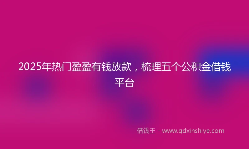 2025年热门盈盈有钱放款，梳理五个公积金借钱平台