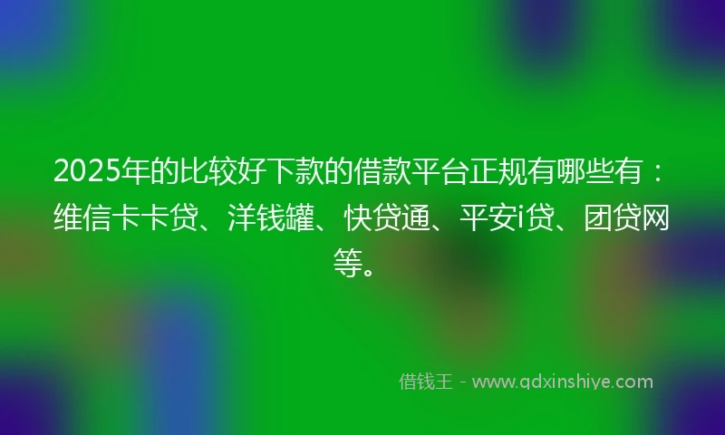 2025年的比较好下款的借款平台正规有哪些有：维信卡卡贷、洋钱罐、快贷通、平安i贷、团贷网等。