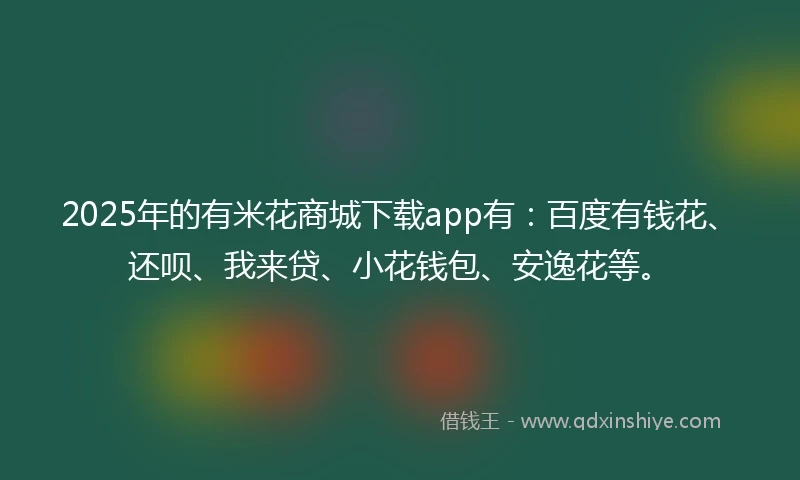 2025年的有米花商城下载app有：百度有钱花、还呗、我来贷、小花钱包、安逸花等。