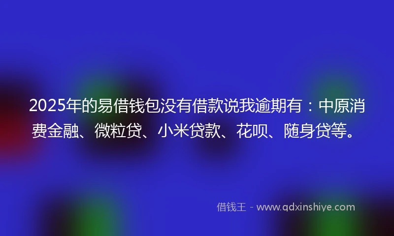 2025年的易借钱包没有借款说我逾期有：中原消费金融、微粒贷、小米贷款、花呗、随身贷等。