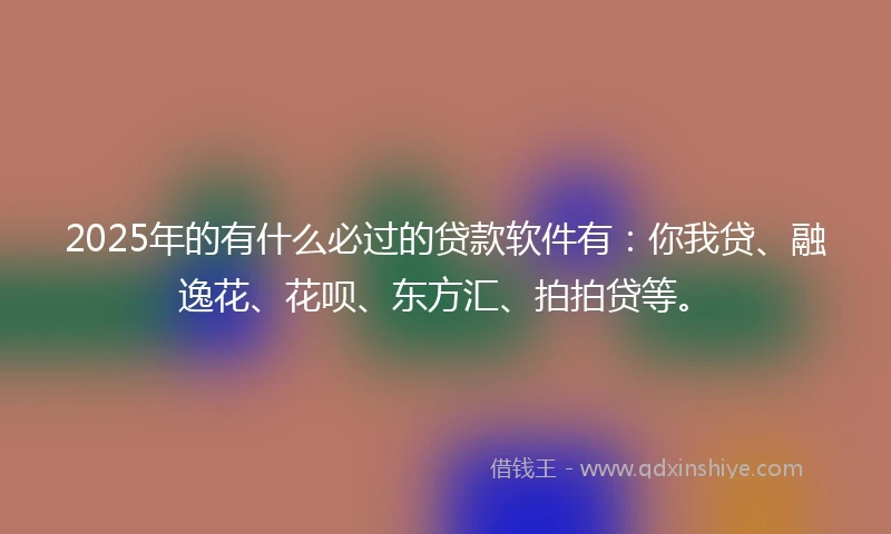 2025年的有什么必过的贷款软件有：你我贷、融逸花、花呗、东方汇、拍拍贷等。