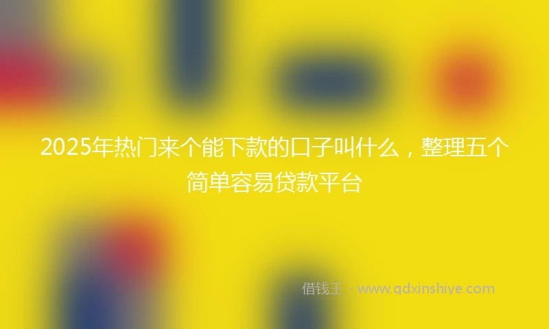 2025年热门来个能下款的口子叫什么，整理五个简单容易贷款平台