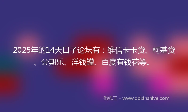 2025年的14天口子论坛有：维信卡卡贷、柯基贷、分期乐、洋钱罐、百度有钱花等。