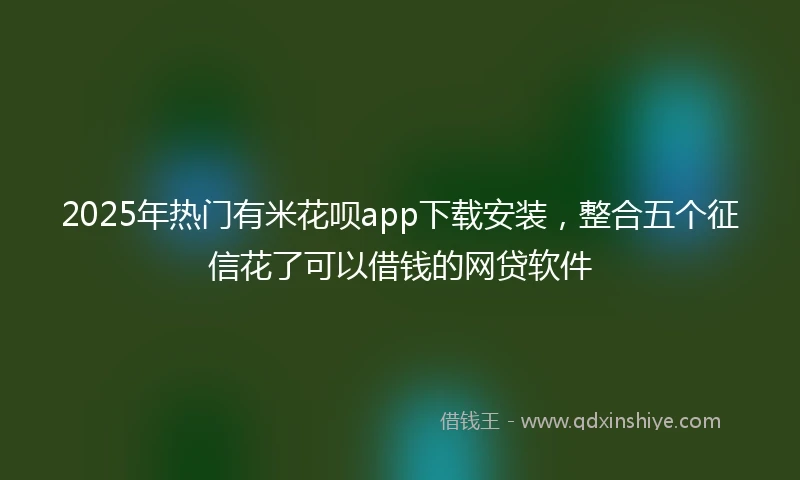 2025年热门有米花呗app下载安装，整合五个征信花了可以借钱的网贷软件