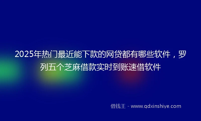 2025年热门最近能下款的网贷都有哪些软件，罗列五个芝麻借款实时到账速借软件