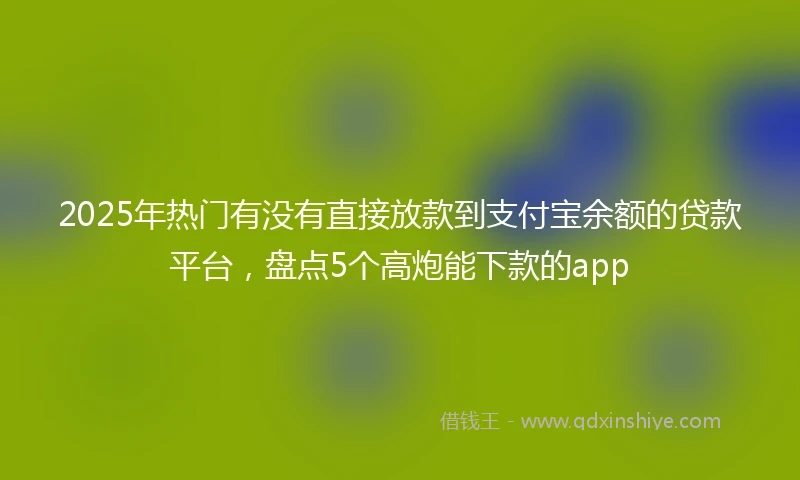 2025年热门有没有直接放款到支付宝余额的贷款平台，盘点5个高炮能下款的app